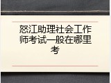 怒江助理社会工作师考试一般在哪里考