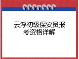 云浮初级保安员报考资格详解