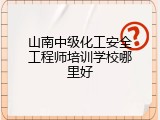 山南中级化工安全工程师培训学校哪里好