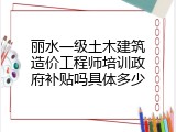 丽水一级土木建筑造价工程师培训政府补贴吗具体多少