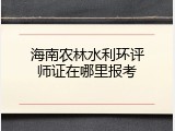 海南农林水利环评师证在哪里报考