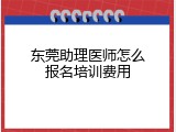 东莞助理医师怎么报名培训费用