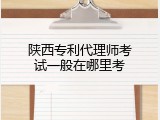 陕西专利代理师考试一般在哪里考