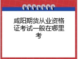 咸阳期货从业资格证考试一般在哪里考