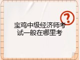 宝鸡中级经济师考试一般在哪里考