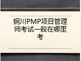 铜川PMP项目管理师考试一般在哪里考