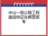 中山一级公路工程建造师证在哪里报考
