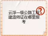 云浮一级公路工程建造师证在哪里报考