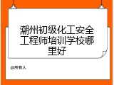 潮州初级化工安全工程师培训学校哪里好