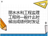 丽水水利工程监理工程师一般什么时候出成绩何时发证