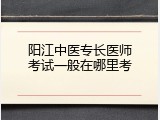 阳江中医专长医师考试一般在哪里考