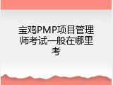 宝鸡PMP项目管理师考试一般在哪里考