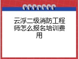 云浮二级消防工程师怎么报名培训费用