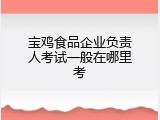 宝鸡食品企业负责人考试一般在哪里考