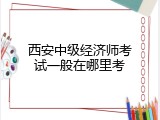 西安中级经济师考试一般在哪里考