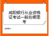 咸阳银行从业资格证考试一般在哪里考