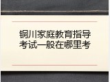 铜川家庭教育指导考试一般在哪里考