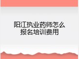 阳江执业药师怎么报名培训费用
