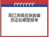 阳江高级应急救援员证在哪里报考