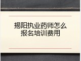揭阳执业药师怎么报名培训费用