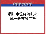 铜川中级经济师考试一般在哪里考