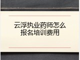 云浮执业药师怎么报名培训费用