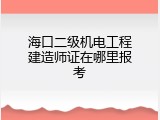 海口二级机电工程建造师证在哪里报考