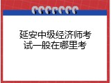 延安中级经济师考试一般在哪里考