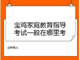 宝鸡家庭教育指导考试一般在哪里考