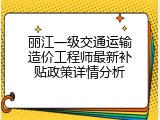 丽江一级交通运输造价工程师最新补贴政策详情分析