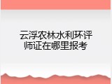 云浮农林水利环评师证在哪里报考