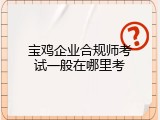 宝鸡企业合规师考试一般在哪里考