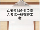 西安食品企业负责人考试一般在哪里考