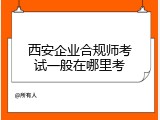 西安企业合规师考试一般在哪里考
