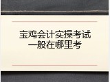 宝鸡会计实操考试一般在哪里考