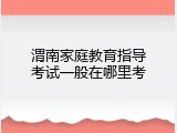渭南家庭教育指导考试一般在哪里考