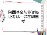 陕西基金从业资格证考试一般在哪里考