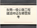 东莞一级公路工程建造师证在哪里报考