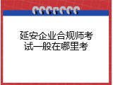 延安企业合规师考试一般在哪里考