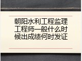 朝阳水利工程监理工程师一般什么时候出成绩何时发证