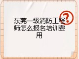 东莞一级消防工程师怎么报名培训费用