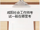 咸阳社会工作师考试一般在哪里考