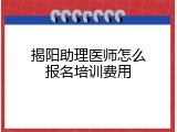 揭阳助理医师怎么报名培训费用