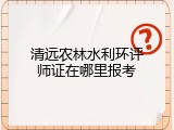 清远农林水利环评师证在哪里报考