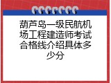 葫芦岛一级民航机场工程建造师考试合格线介绍具体多少分