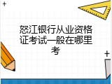 怒江银行从业资格证考试一般在哪里考
