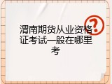 渭南期货从业资格证考试一般在哪里考