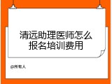 清远助理医师怎么报名培训费用