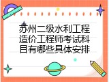苏州二级水利工程造价工程师考试科目有哪些具体安排