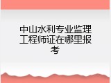 中山水利专业监理工程师证在哪里报考
